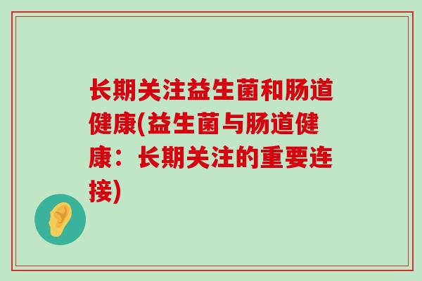 长期关注益生菌和肠道健康(益生菌与肠道健康：长期关注的重要连接)