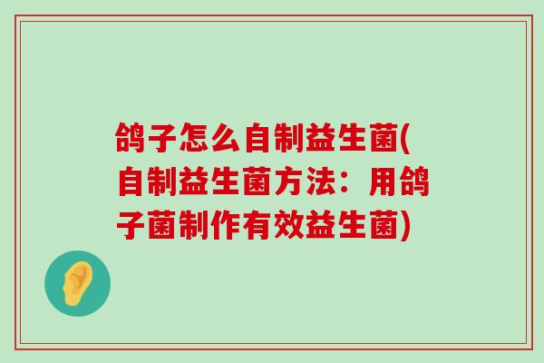 鸽子怎么自制益生菌(自制益生菌方法：用鸽子菌制作有效益生菌)