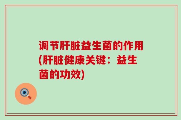 调节肝脏益生菌的作用(肝脏健康关键：益生菌的功效)