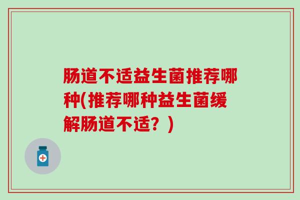 肠道不适益生菌推荐哪种(推荐哪种益生菌缓解肠道不适？)