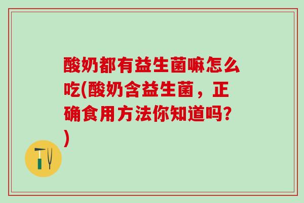 酸奶都有益生菌嘛怎么吃(酸奶含益生菌，正确食用方法你知道吗？)