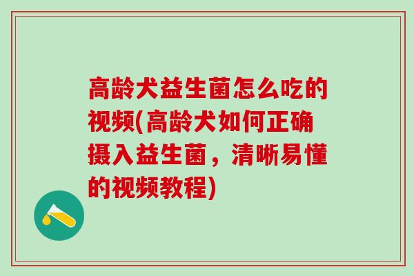 高龄犬益生菌怎么吃的视频(高龄犬如何正确摄入益生菌，清晰易懂的视频教程)