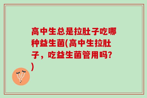 高中生总是拉肚子吃哪种益生菌(高中生拉肚子，吃益生菌管用吗？)