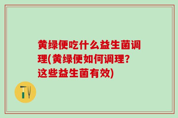 黄绿便吃什么益生菌调理(黄绿便如何调理？这些益生菌有效)