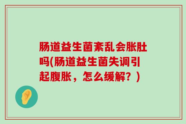 肠道益生菌紊乱会胀肚吗(肠道益生菌失调引起腹胀，怎么缓解？)