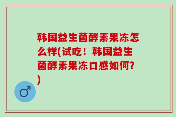 韩国益生菌酵素果冻怎么样(试吃！韩国益生菌酵素果冻口感如何？)