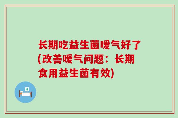 长期吃益生菌嗳气好了(改善嗳气问题：长期食用益生菌有效)