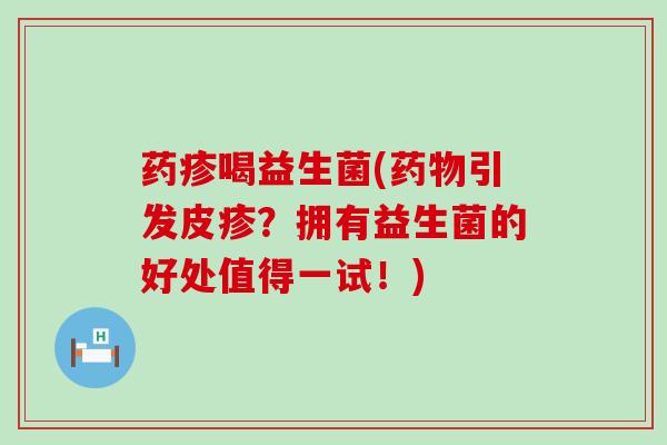 药疹喝益生菌(药物引发皮疹？拥有益生菌的好处值得一试！)