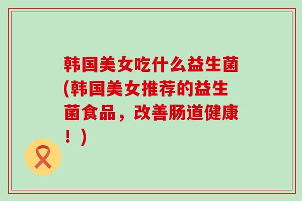 韩国美女吃什么益生菌(韩国美女推荐的益生菌食品，改善肠道健康！)