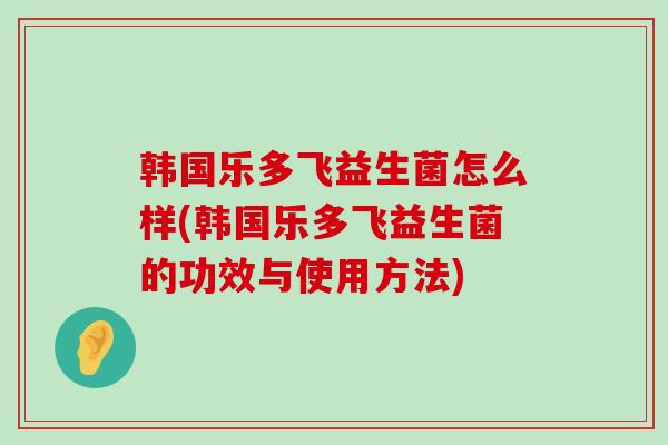韩国乐多飞益生菌怎么样(韩国乐多飞益生菌的功效与使用方法)