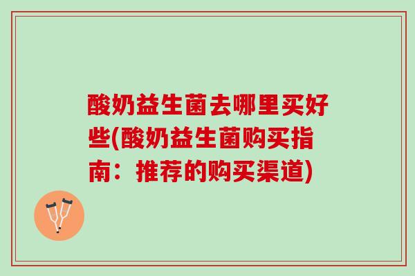 酸奶益生菌去哪里买好些(酸奶益生菌购买指南：推荐的购买渠道)
