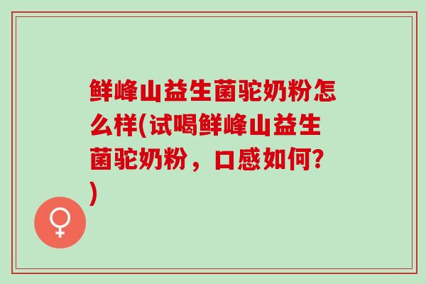 鲜峰山益生菌驼奶粉怎么样(试喝鲜峰山益生菌驼奶粉,口感如何?) 鲜峰山益生菌驼奶粉怎么样(试喝鲜峰山益生菌驼奶粉,口感如何?)