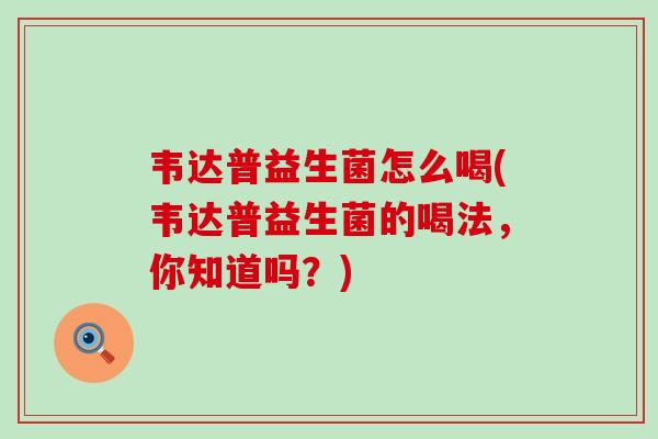 韦达普益生菌怎么喝(韦达普益生菌的喝法，你知道吗？)
