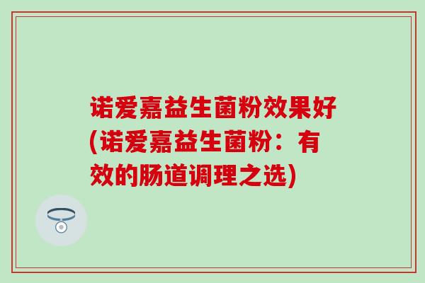 诺爱嘉益生菌粉效果好(诺爱嘉益生菌粉：有效的肠道调理之选)