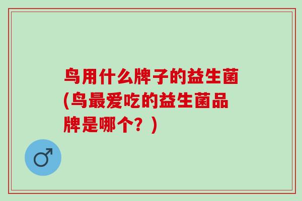 鸟用什么牌子的益生菌(鸟最爱吃的益生菌品牌是哪个？)