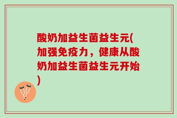 酸奶加益生菌益生元(加强免疫力，健康从酸奶加益生菌益生元开始)
