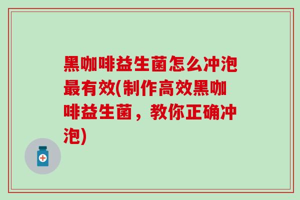 黑咖啡益生菌怎么冲泡最有效(制作高效黑咖啡益生菌，教你正确冲泡)