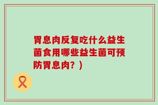 胃息肉反复吃什么益生菌食用哪些益生菌可预防胃息肉？)