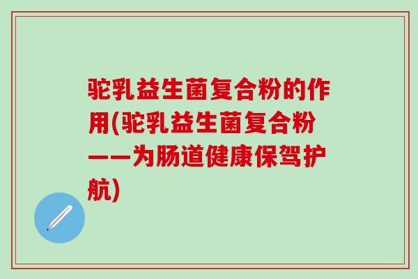 驼乳益生菌复合粉的作用(驼乳益生菌复合粉——为肠道健康保驾护航)