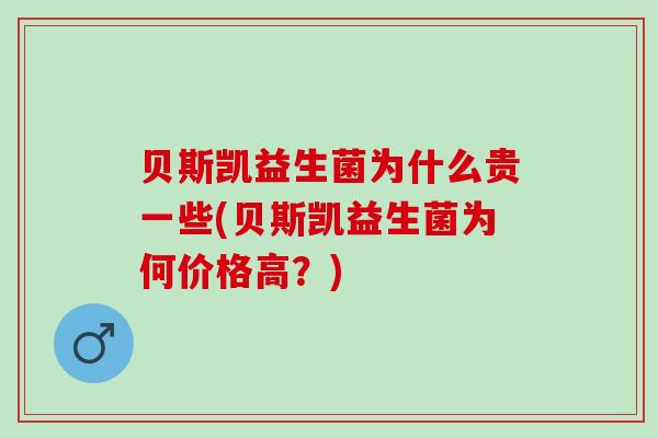 贝斯凯益生菌为什么贵一些(贝斯凯益生菌为何价格高？)