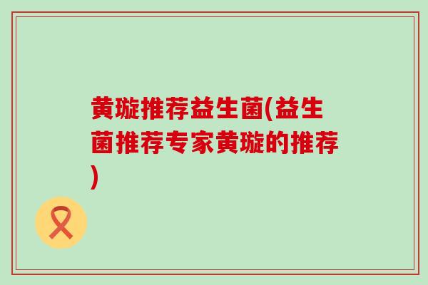 黄璇推荐益生菌(益生菌推荐专家黄璇的推荐)
