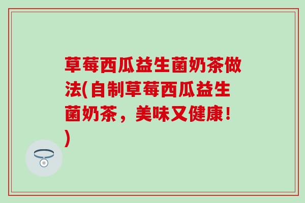 草莓西瓜益生菌奶茶做法(自制草莓西瓜益生菌奶茶，美味又健康！)