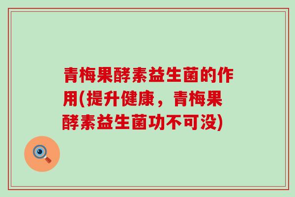 青梅果酵素益生菌的作用(提升健康，青梅果酵素益生菌功不可没)