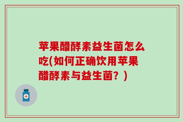 苹果醋酵素益生菌怎么吃(如何正确饮用苹果醋酵素与益生菌？)