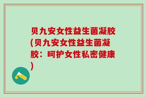 贝九安女性益生菌凝胶(贝九安女性益生菌凝胶：呵护女性私密健康)