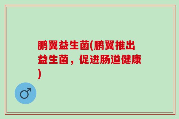 鹏翼益生菌(鹏翼推出益生菌，促进肠道健康)