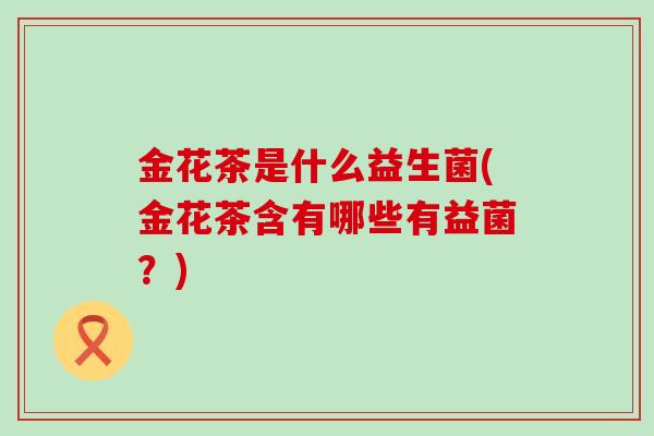 金花茶是什么益生菌(金花茶含有哪些有益菌？)