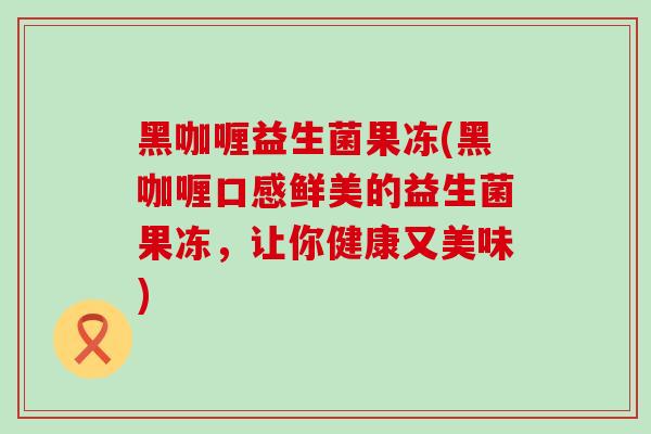 黑咖喱益生菌果冻(黑咖喱口感鲜美的益生菌果冻，让你健康又美味)
