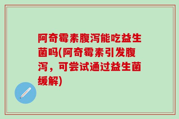 阿奇霉素腹泻能吃益生菌吗(阿奇霉素引发腹泻，可尝试通过益生菌缓解)