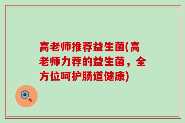 高老师推荐益生菌(高老师力荐的益生菌，全方位呵护肠道健康)