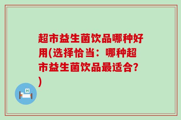 超市益生菌饮品哪种好用(选择恰当:哪种超市益生菌饮品适合?) 超市益生菌饮品哪种好用(选择恰当:哪种超市益生菌饮品适合?)