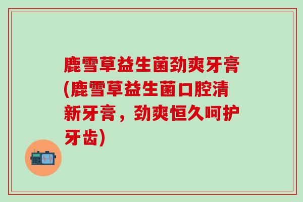 鹿雪草益生菌劲爽牙膏(鹿雪草益生菌口腔清新牙膏,劲爽恒久呵护牙齿) 鹿雪草益生菌劲爽牙膏(鹿雪草益生菌口腔清新牙膏,劲爽恒久呵护牙齿)