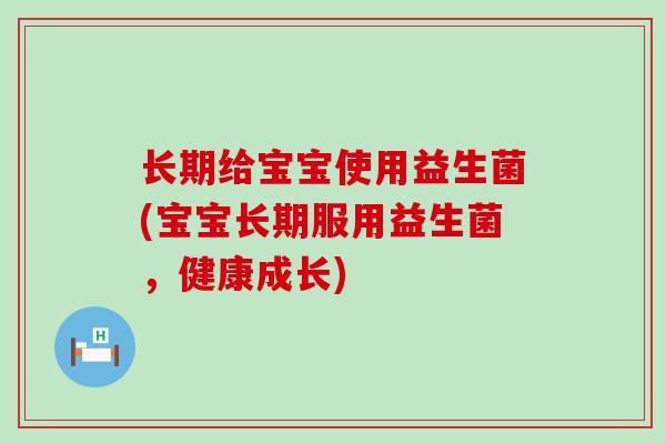 长期给宝宝使用益生菌(宝宝长期服用益生菌，健康成长)