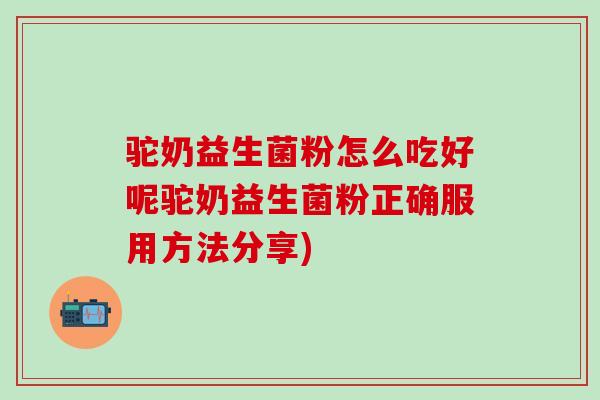驼奶益生菌粉怎么吃好呢驼奶益生菌粉正确服用方法分享)