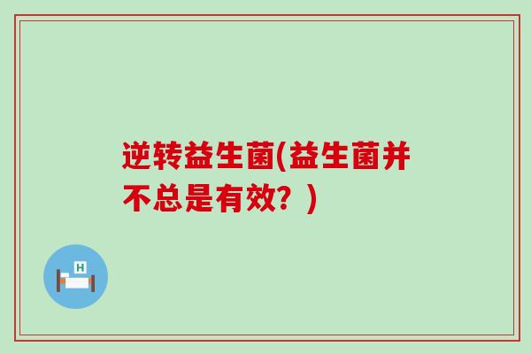 逆转益生菌(益生菌并不总是有效？)