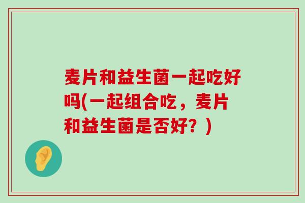 麦片和益生菌一起吃好吗(一起组合吃，麦片和益生菌是否好？)