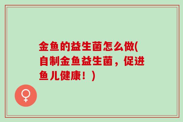金鱼的益生菌怎么做(自制金鱼益生菌，促进鱼儿健康！)
