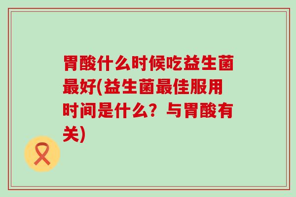 胃酸什么时候吃益生菌最好(益生菌最佳服用时间是什么？与胃酸有关)