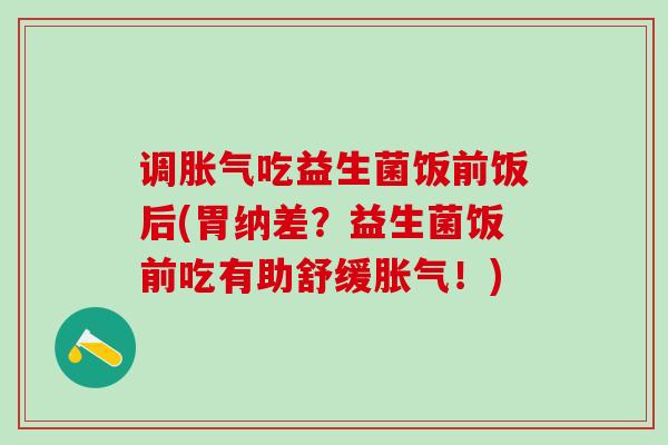 调胀气吃益生菌饭前饭后(胃纳差？益生菌饭前吃有助舒缓胀气！)