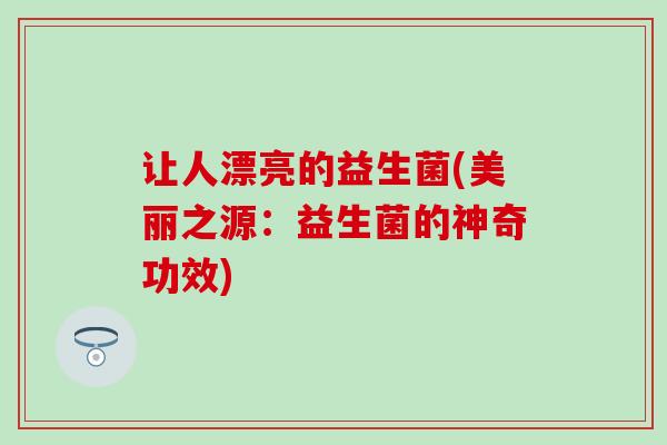 让人漂亮的益生菌(美丽之源：益生菌的神奇功效)