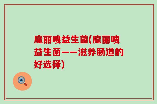 魔丽嗖益生菌(魔丽嗖益生菌——滋养肠道的好选择) 魔丽嗖益生菌(魔丽嗖益生菌——滋养肠道的好选择)