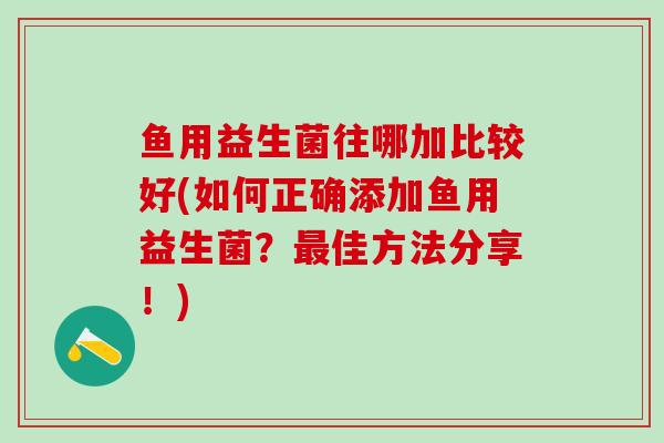 鱼用益生菌往哪加比较好(如何正确添加鱼用益生菌？最佳方法分享！)