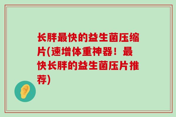长胖最快的益生菌压缩片(速增体重神器！最快长胖的益生菌压片推荐)
