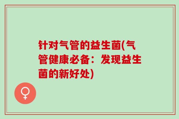 针对气管的益生菌(气管健康必备：发现益生菌的新好处)