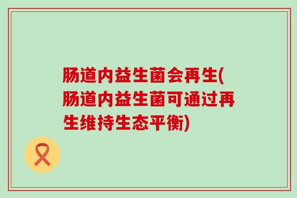 肠道内益生菌会再生(肠道内益生菌可通过再生维持生态平衡) 肠道内益生菌会再生(肠道内益生菌可通过再生维持生态平衡)