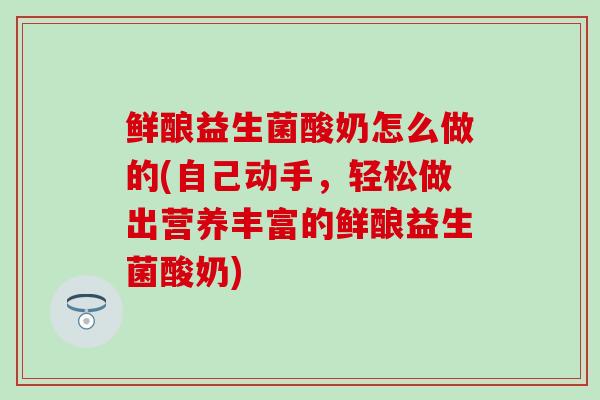 鲜酿益生菌酸奶怎么做的(自己动手，轻松做出营养丰富的鲜酿益生菌酸奶)